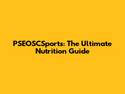 PSEOSCSports: The Ultimate Nutrition Guide