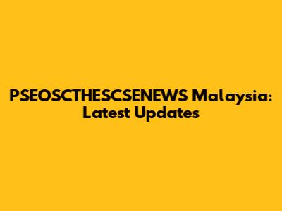 PSEOSCTHESCSENEWS Malaysia: Latest Updates