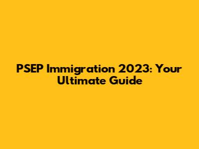 PSEP Immigration 2023: Your Ultimate Guide