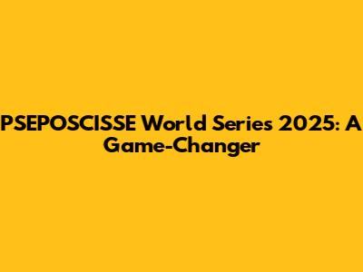 PSEPOSCISSE World Series 2025: A Game-Changer
