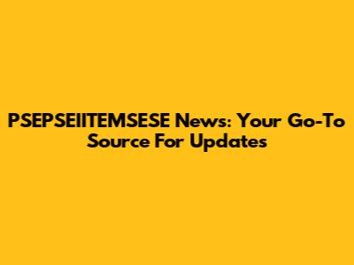 PSEPSEIITEMSESE News: Your Go-To Source For Updates