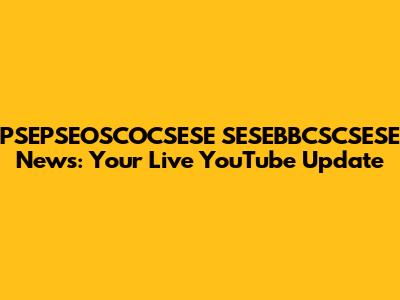 PSEPSEOSCOCSESE SESEBBCSCSESE News: Your Live YouTube Update