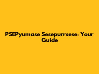 PSEPyumase Sesepurrsese: Your Guide