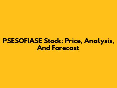 PSESOFIASE Stock: Price, Analysis, And Forecast