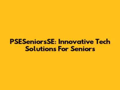 PSESeniorsSE: Innovative Tech Solutions For Seniors