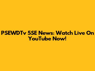 PSEWDTv 5SE News: Watch Live On YouTube Now!