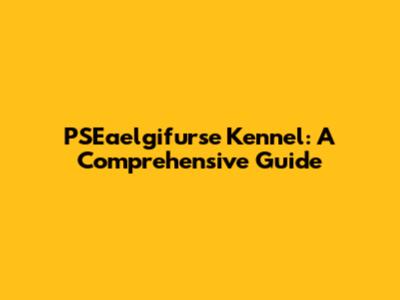 PSEaelgifurse Kennel: A Comprehensive Guide