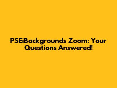 PSEiBackgrounds Zoom: Your Questions Answered!