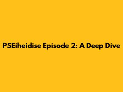 PSEiheidise Episode 2: A Deep Dive