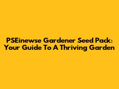 PSEinewse Gardener Seed Pack: Your Guide To A Thriving Garden