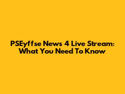 PSEyffse News 4 Live Stream: What You Need To Know