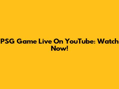 PSG Game Live On YouTube: Watch Now!