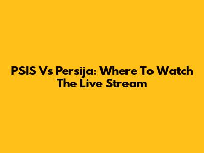 PSIS Vs Persija: Where To Watch The Live Stream