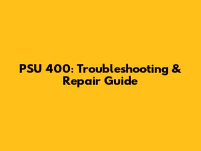 PSU 400: Troubleshooting & Repair Guide