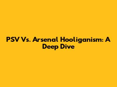 PSV Vs. Arsenal Hooliganism: A Deep Dive
