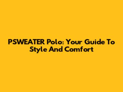 PSWEATER Polo: Your Guide To Style And Comfort