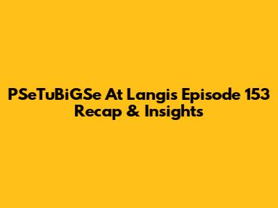 PSeTuBiGSe At Langis Episode 153 Recap & Insights