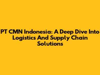 PT CMN Indonesia: A Deep Dive Into Logistics And Supply Chain Solutions