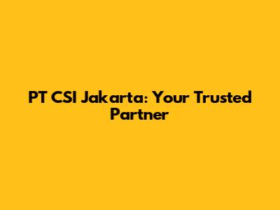 PT CSI Jakarta: Your Trusted Partner