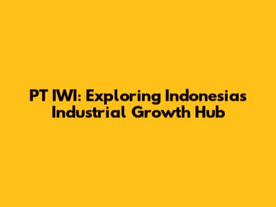 PT IWI: Exploring Indonesia's Industrial Growth Hub