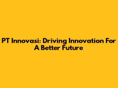 PT Innovasi: Driving Innovation For A Better Future