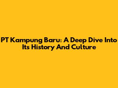 PT Kampung Baru: A Deep Dive Into Its History And Culture