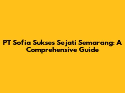 PT Sofia Sukses Sejati Semarang: A Comprehensive Guide