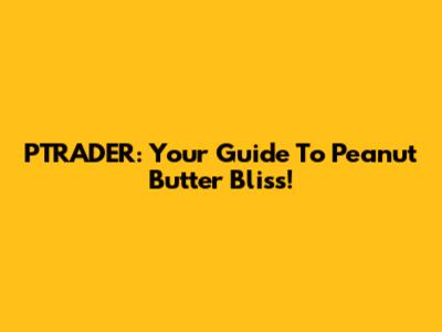 PTRADER: Your Guide To Peanut Butter Bliss!