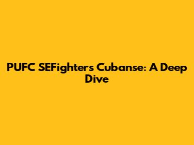 PUFC SEFighters Cubanse: A Deep Dive