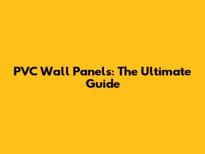 PVC Wall Panels: The Ultimate Guide