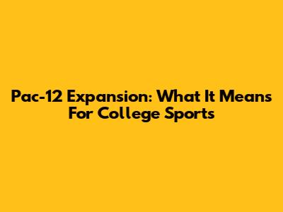 Pac-12 Expansion: What It Means For College Sports