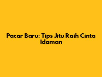 Pacar Baru: Tips Jitu Raih Cinta Idaman