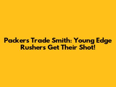 Packers Trade Smith: Young Edge Rushers Get Their Shot!