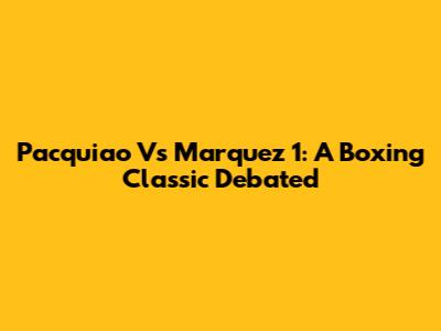 Pacquiao Vs Marquez 1: A Boxing Classic Debated