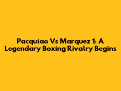 Pacquiao Vs Marquez 1: A Legendary Boxing Rivalry Begins
