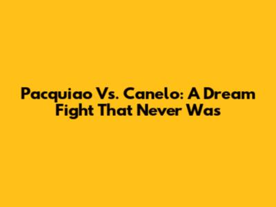 Pacquiao Vs. Canelo: A Dream Fight That Never Was