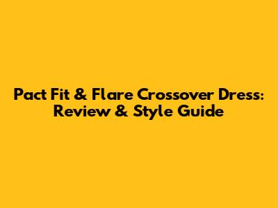 Pact Fit & Flare Crossover Dress: Review & Style Guide