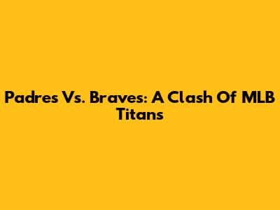Padres Vs. Braves: A Clash Of MLB Titans