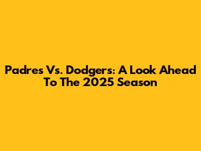 Padres Vs. Dodgers: A Look Ahead To The 2025 Season