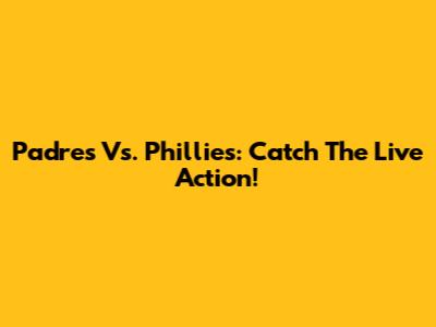 Padres Vs. Phillies: Catch The Live Action!