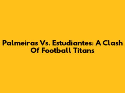 Palmeiras Vs. Estudiantes: A Clash Of Football Titans