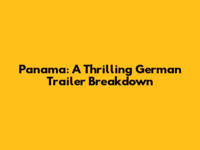 Panama: A Thrilling German Trailer Breakdown