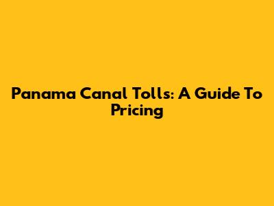 Panama Canal Tolls: A Guide To Pricing