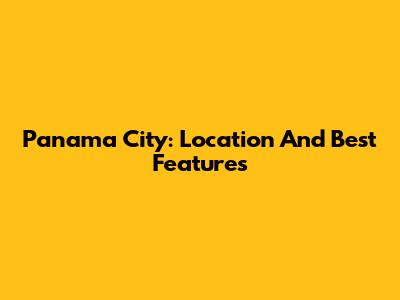 Panama City: Location And Best Features