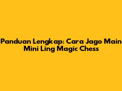 Panduan Lengkap: Cara Jago Main Mini Ling Magic Chess