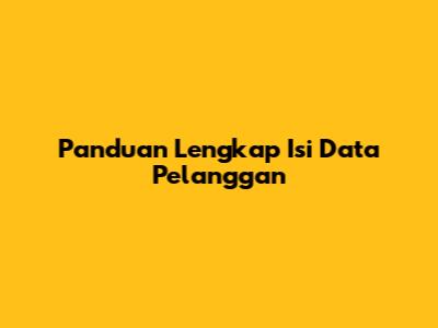 Panduan Lengkap Isi Data Pelanggan