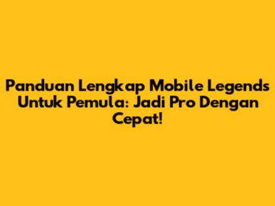 Panduan Lengkap Mobile Legends Untuk Pemula: Jadi Pro Dengan Cepat!