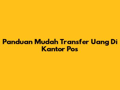 Panduan Mudah Transfer Uang Di Kantor Pos