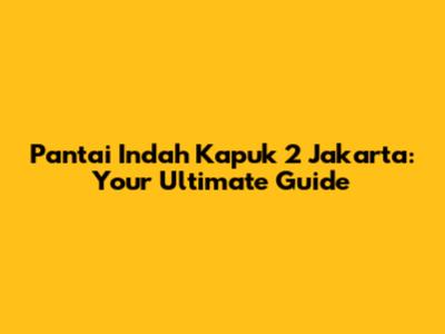 Pantai Indah Kapuk 2 Jakarta: Your Ultimate Guide