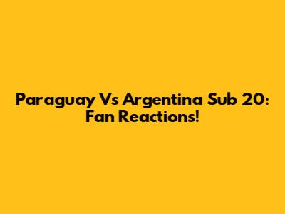 Paraguay Vs Argentina Sub 20: Fan Reactions!